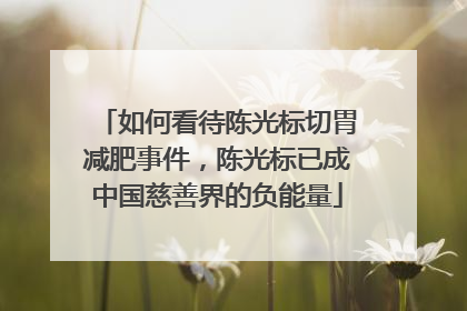 如何看待陈光标切胃减肥事件,陈光标已成中国慈善界的负能量