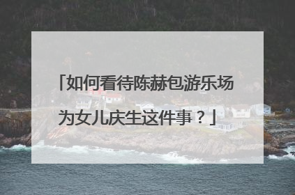 如何看待陈赫包游乐场为女儿庆生这件事?