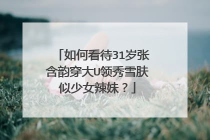 如何看待31岁张含韵穿大U领秀雪肤似少女辣妹?