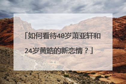 如何看待40岁萧亚轩和24岁黄皓的新恋情?