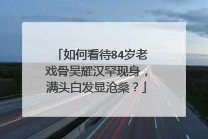 如何看待84岁老戏骨吴耀汉罕现身，满头白发显沧桑？