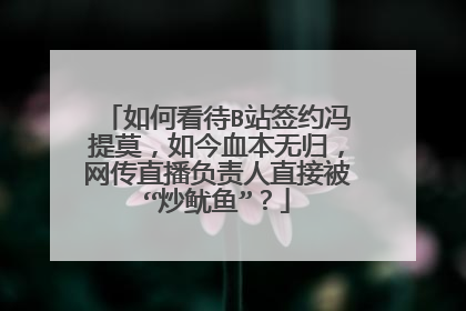 如何看待B站签约冯提莫，如今血本无归，网传直播负责人直接被“炒鱿鱼”？