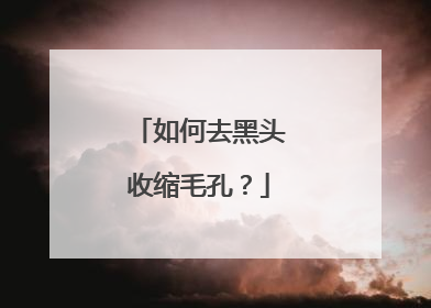 如何去黑头收缩毛孔？