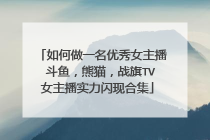 如何做一名优秀女主播 斗鱼,熊猫,战旗TV女主播实力闪现合集