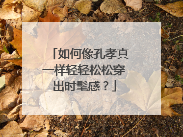 如何像孔孝真一样轻轻松松穿出时髦感？