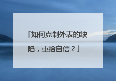 如何克制外表的缺陷，重拾自信？