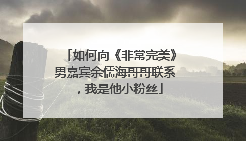 如何向《非常完美》男嘉宾余儒海哥哥联系，我是他小粉丝