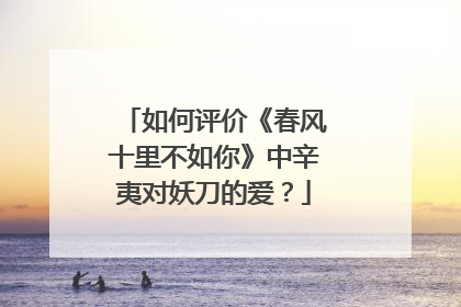 如何评价《春风十里不如你》中辛夷对妖刀的爱？