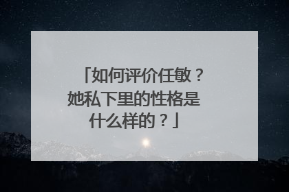 如何评价任敏?她私下里的性格是什么样的?