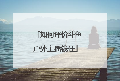 如何评价斗鱼户外主播钱佳