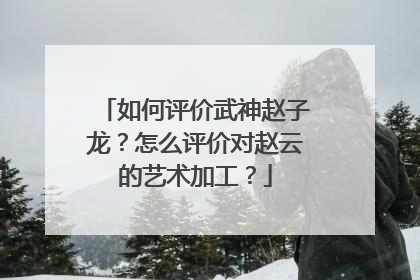如何评价武神赵子龙？怎么评价对赵云的艺术加工？