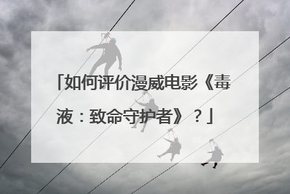 如何评价漫威电影《毒液：致命守护者》？