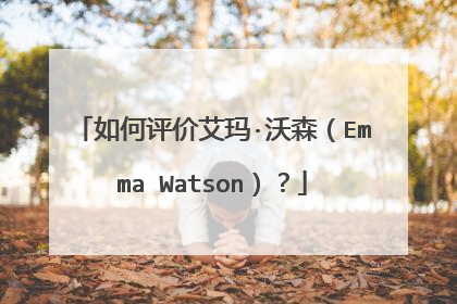 如何评价艾玛·沃森（Emma Watson）？