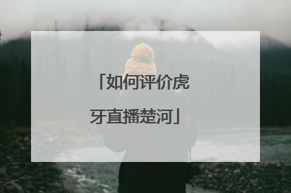 如何评价虎牙直播楚河