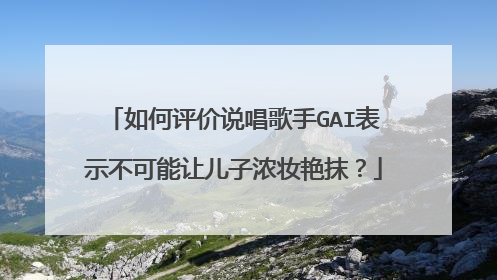 如何评价说唱歌手GAI表示不可能让儿子浓妆艳抹？