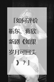 如何评价靳东、蒋欣新剧《如果岁月可回头》?