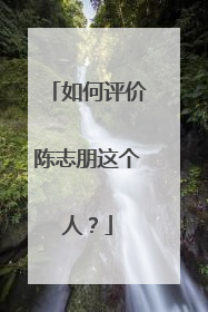 如何评价陈志朋这个人？