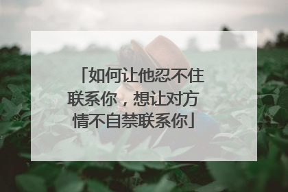 如何让他忍不住联系你,想让对方情不自禁联系你