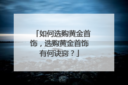 如何选购黄金首饰,选购黄金首饰有何诀窍?