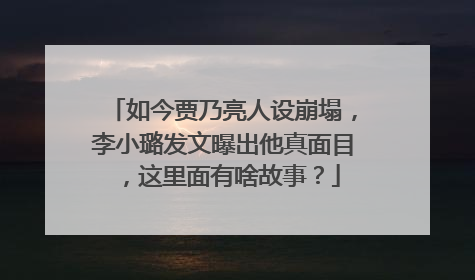 如今贾乃亮人设崩塌，李小璐发文曝出他真面目，这里面有啥故事？