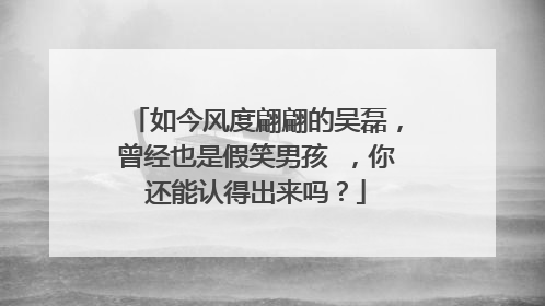 如今风度翩翩的吴磊,曾经也是假笑男孩 ,你还能认得出来吗?