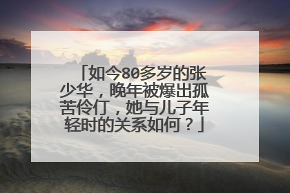 如今80多岁的张少华，晚年被爆出孤苦伶仃，她与儿子年轻时的关系如何？