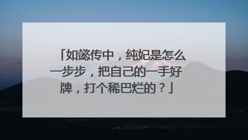 如懿传中，纯妃是怎么一步步，把自己的一手好牌，打个稀巴烂的？