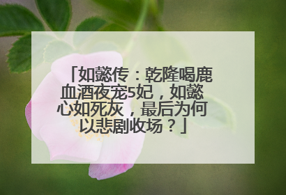 如懿传:乾隆喝鹿血酒夜宠5妃,如懿心如死灰,最后为何以悲剧收场?