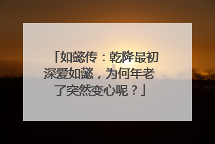 如懿传：乾隆最初深爱如懿，为何年老了突然变心呢？