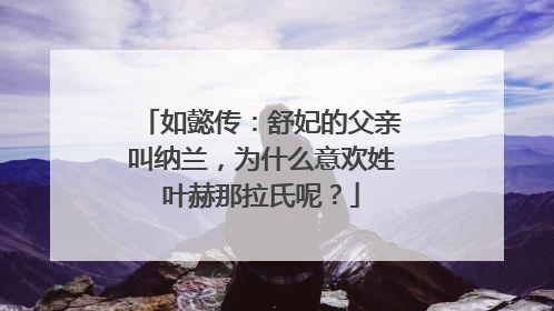 如懿传:舒妃的父亲叫纳兰,为什么意欢姓叶赫那拉氏呢?