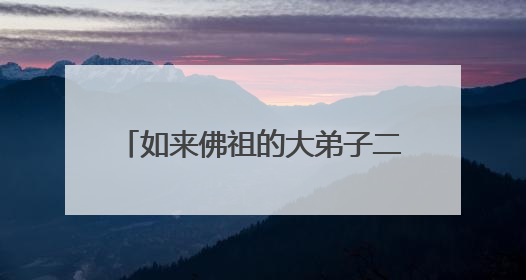 如来佛祖的大弟子二弟子三弟子是谁？