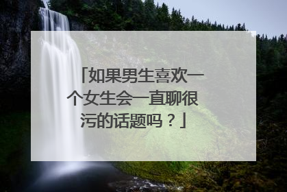 如果男生喜欢一个女生会一直聊很污的话题吗？