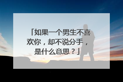 如果一个男生不喜欢你,却不说分手,是什么意思?