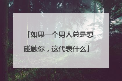 如果一个男人总是想碰触你，这代表什么