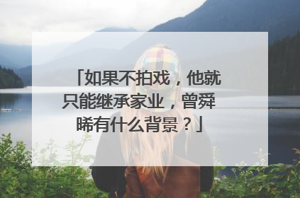 如果不拍戏，他就只能继承家业，曾舜晞有什么背景？