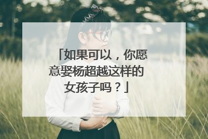 如果可以，你愿意娶杨超越这样的女孩子吗？