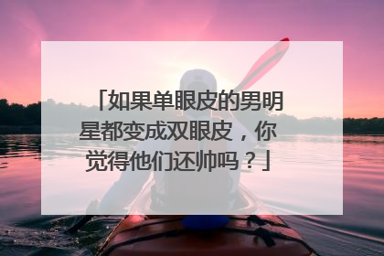 如果单眼皮的男明星都变成双眼皮，你觉得他们还帅吗？