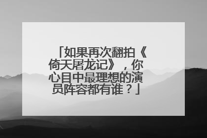 如果再次翻拍《倚天屠龙记》,你心目中最理想的演员阵容都有谁?