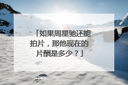 如果周星驰还能拍片,那他现在的片酬是多少?