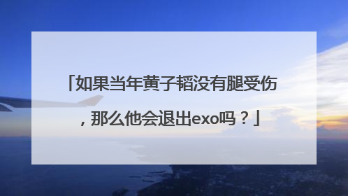 如果当年黄子韬没有腿受伤，那么他会退出exo吗？