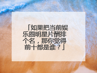 如果把当前娱乐圈明星片酬排个名，那你觉得前十都是谁？