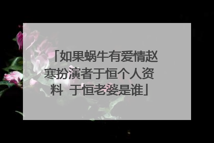 如果蜗牛有爱情赵寒扮演者于恒个人资料 于恒老婆是谁
