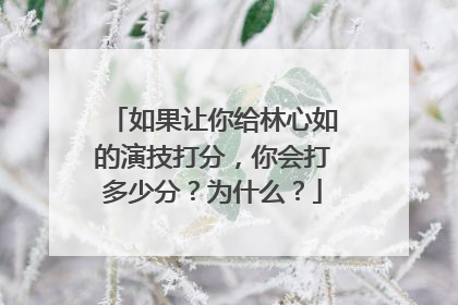 如果让你给林心如的演技打分，你会打多少分？为什么？