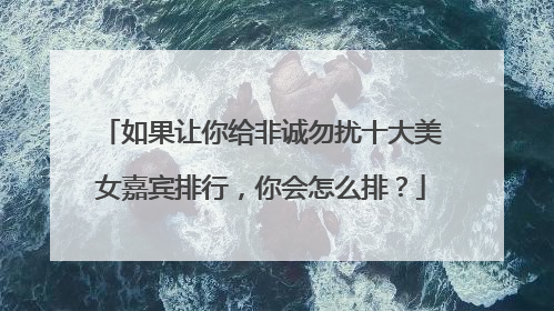 如果让你给非诚勿扰十大美女嘉宾排行,你会怎么排?