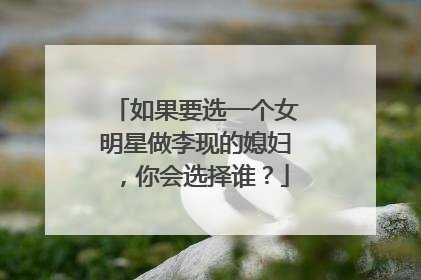 如果要选一个女明星做李现的媳妇，你会选择谁？