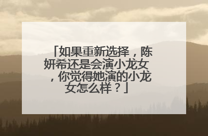 如果重新选择,陈妍希还是会演小龙女,你觉得她演的小龙女怎么样?