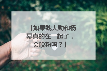 如果魏大勋和杨幂真的在一起了，会脱粉吗？