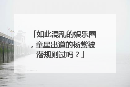 如此混乱的娱乐圈，童星出道的杨紫被潜规则过吗？