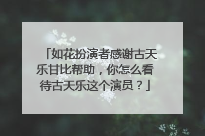 如花扮演者感谢古天乐甘比帮助,你怎么看待古天乐这个演员?