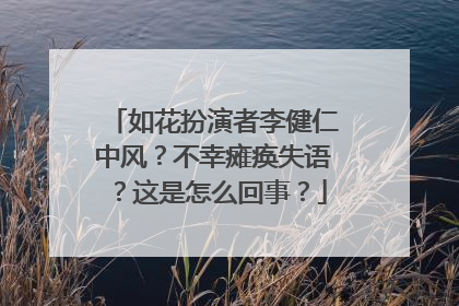 如花扮演者李健仁中风?不幸瘫痪失语?这是怎么回事?